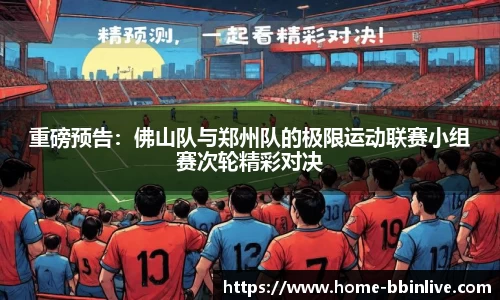 重磅预告：佛山队与郑州队的极限运动联赛小组赛次轮精彩对决