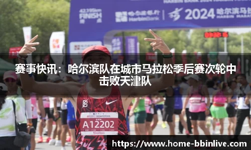 赛事快讯：哈尔滨队在城市马拉松季后赛次轮中击败天津队