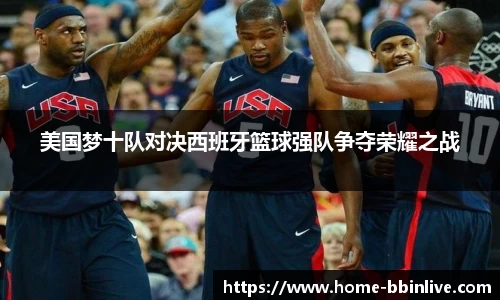 美国梦十队对决西班牙篮球强队争夺荣耀之战