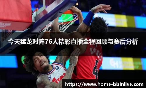 今天猛龙对阵76人精彩直播全程回顾与赛后分析